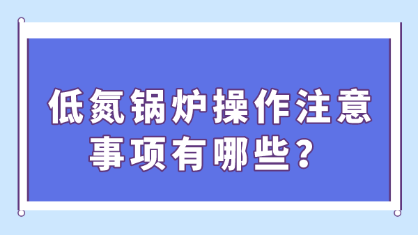 低氮锅炉操作注意事项有哪些？