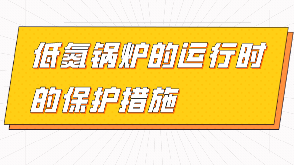 了解低氮锅炉的运行时的保护措施