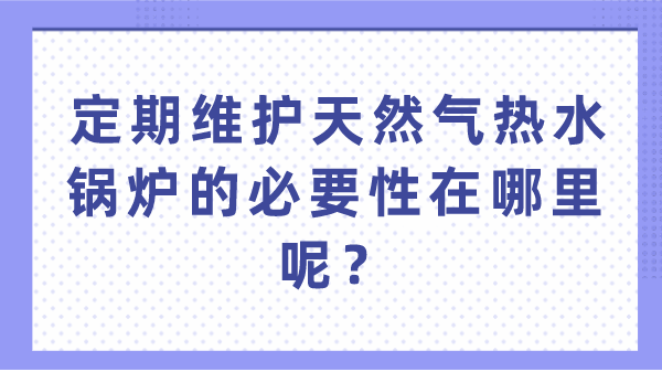 定期维护天然气热水锅炉的必要性在哪里呢？