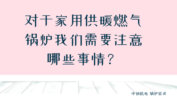 对于家用供暖燃气锅炉我们需要注意哪些事情？