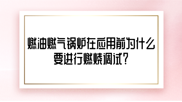 燃油燃气锅炉在应用前为什么要进行燃烧调试？