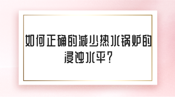 如何正确的减少热水锅炉的浸蚀水平？