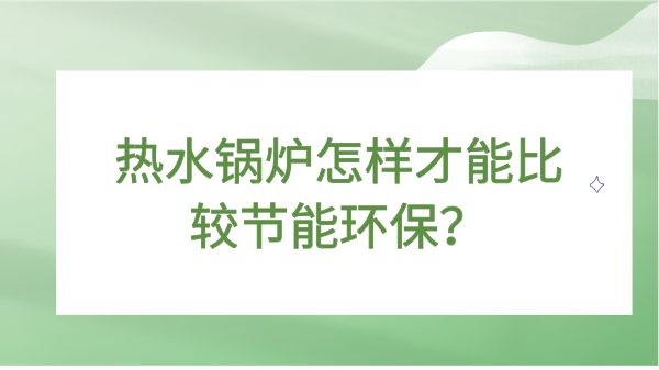 热水锅炉怎样才能比较节能环保？