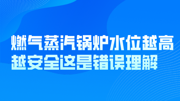 燃气蒸汽锅炉水位越高越安全这是错误理解