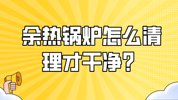 余热锅炉怎么清理才干净？