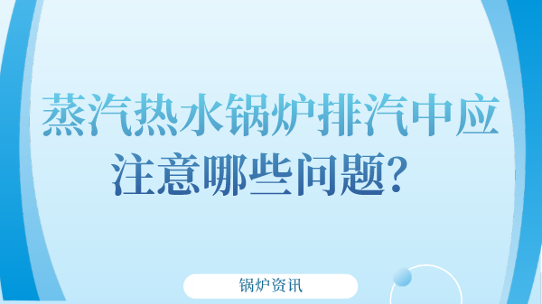 蒸汽热水锅炉排汽中应注意哪些问题？