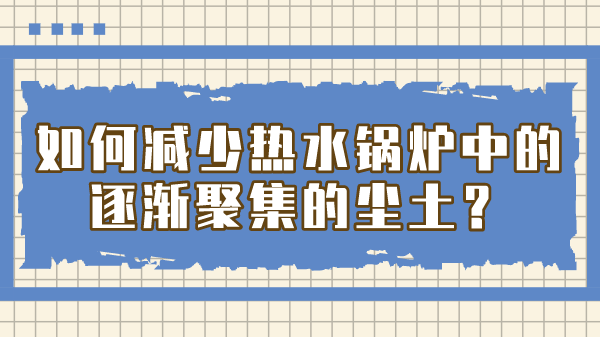 如何减少热水锅炉中的逐渐聚集的尘土？