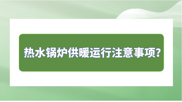 热水锅炉供暖运行注意事项？