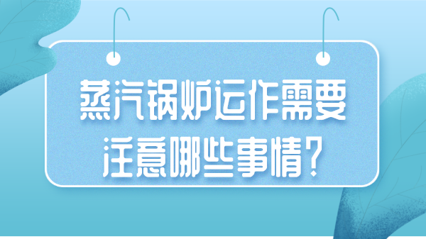 蒸汽锅炉运作需要注意哪些事情？