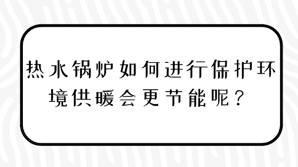 热水锅炉如何进行保护环境供暖会更节能呢？