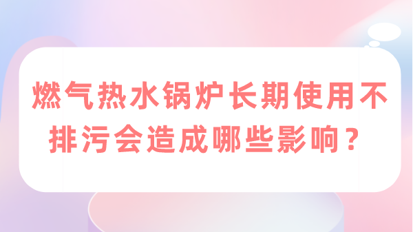 燃气热水锅炉长期使用不排污会造成哪些影响？