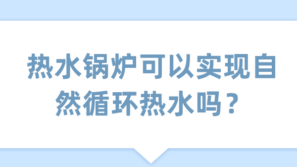 热水锅炉可以实现自然循环热水吗？