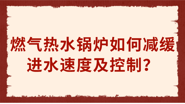 燃气热水锅炉如何减缓进水速度及控制？