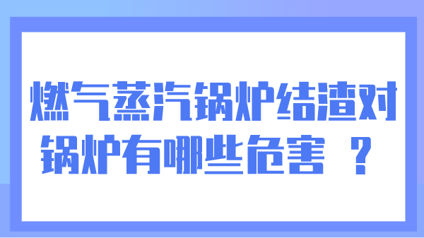 燃气蒸汽锅炉结渣对锅炉有哪些危害 ？