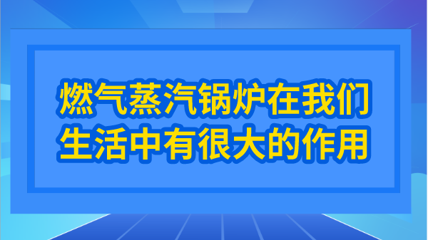 燃气蒸汽锅炉在我们生活中有很大的作用