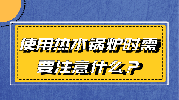 使用热水锅炉时需要注意什么？