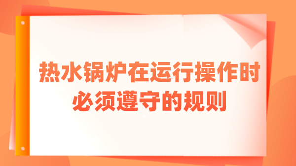 热水锅炉在运行操作时必须遵守的规则