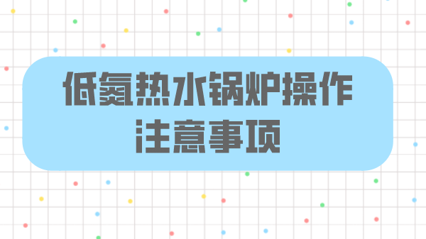 低氮热水锅炉操作注意事项