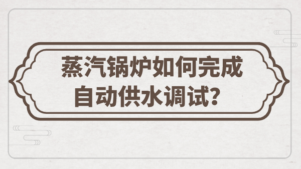 蒸汽锅炉如何完成自动供水调试？