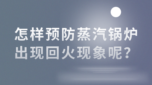 怎样预防蒸汽锅炉出现回火现象呢？