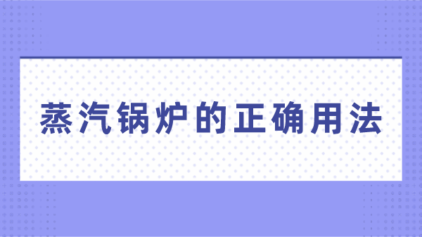 蒸汽锅炉的正确用法