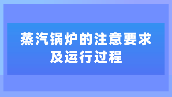 蒸汽锅炉的注意要求及运行过程