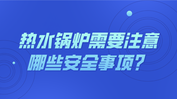 热水锅炉需要注意哪些安全事项？