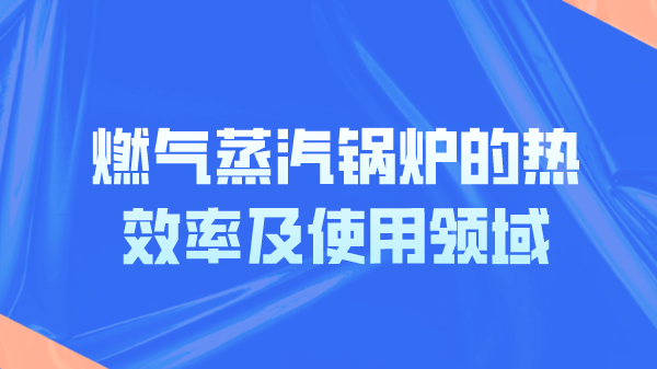 燃气蒸汽锅炉的热效率及使用领域