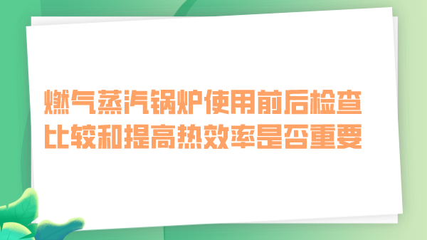 燃气蒸汽锅炉使用前后检查比较和提高热效率是否重要