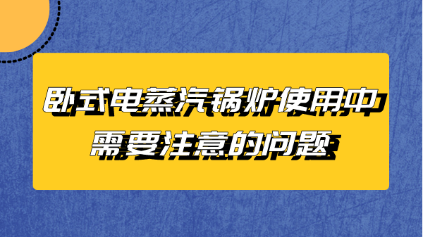 卧式电蒸汽锅炉使用中需要注意的问题