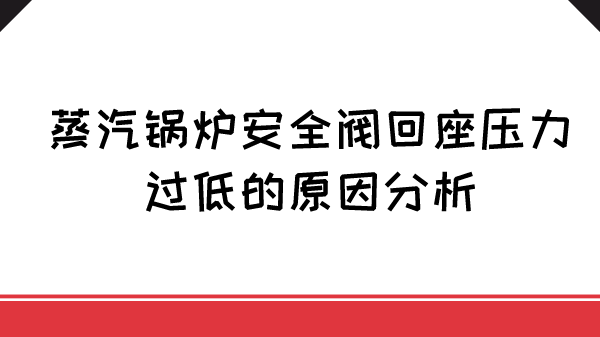 蒸汽锅炉安全阀回座压力过低的原因分析