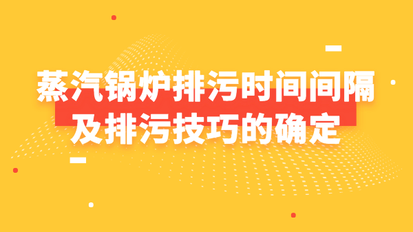 蒸汽锅炉排污时间间隔及排污技巧的确定