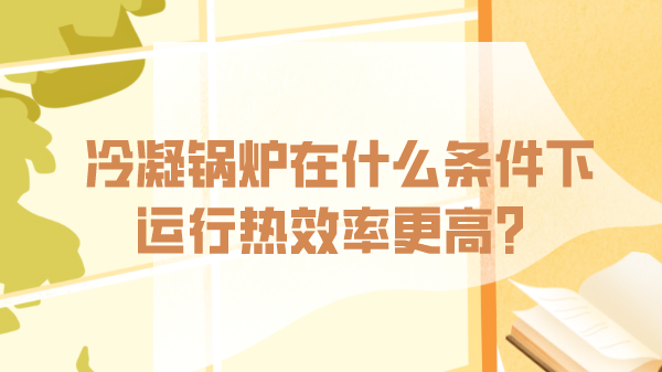 冷凝锅炉在什么条件下运行热效率更高？