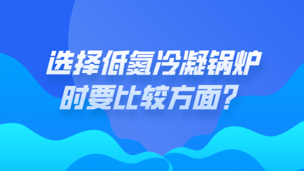 选择低氮冷凝锅炉时要比较方面？