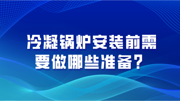 冷凝锅炉安装前需要做哪些准备？