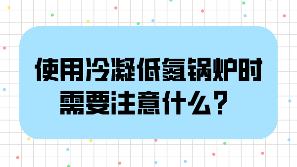 使用冷凝低氮锅炉时需要注意什么？