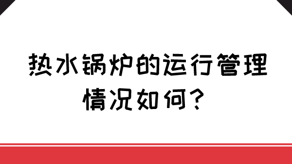 热水锅炉的运行管理情况如何？