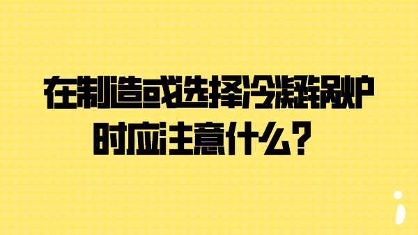 在制造或选择冷凝锅炉时应注意什么？