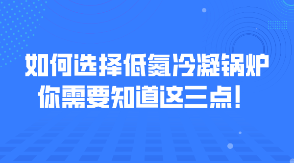 如何选择低氮冷凝锅炉，你需要知道这三点！